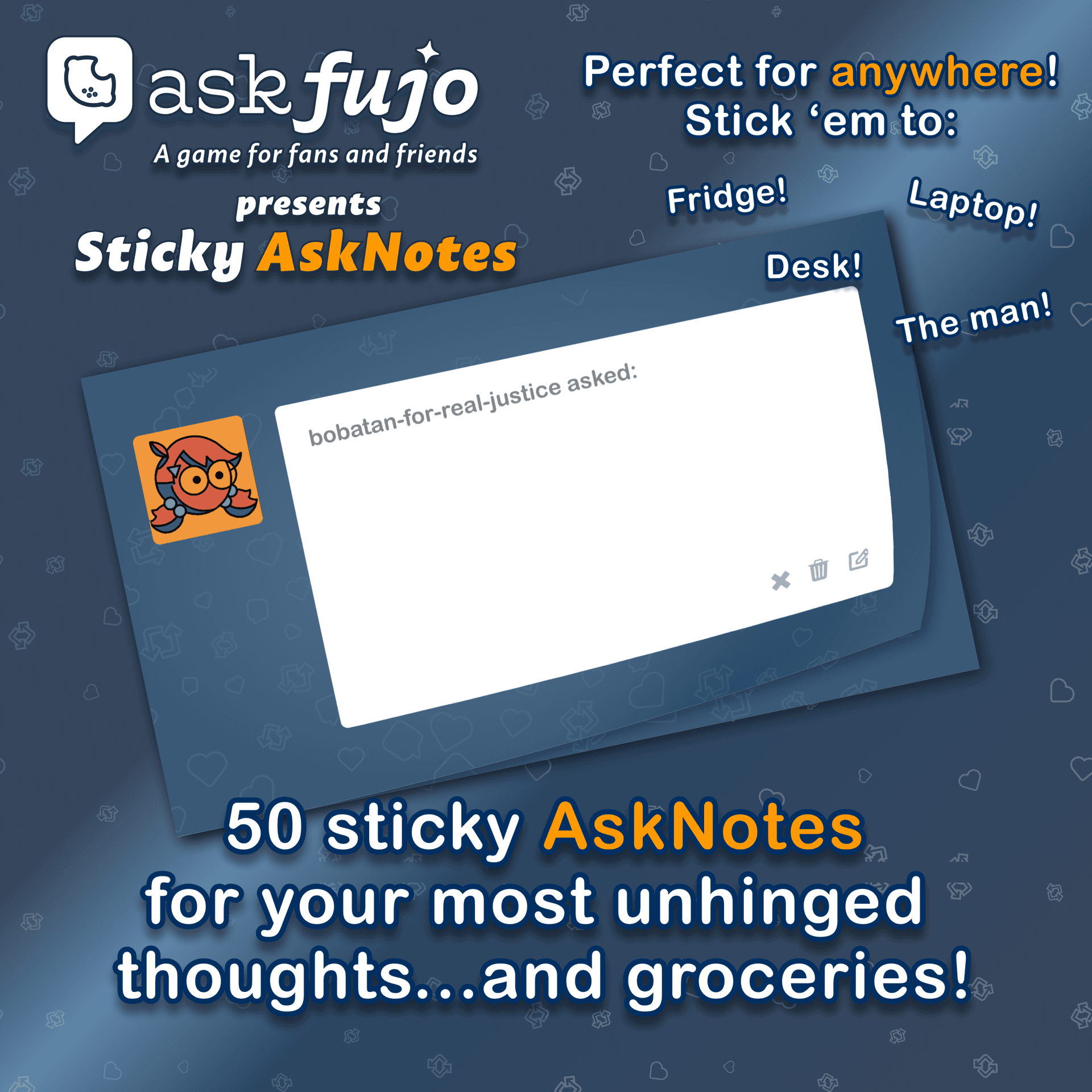 AskFujo presents Sticky AskNotes: 50 sticky notes for your most unhinged thoughts and groceries. Perfect for anywhere! Stick 'em to your fridge, laptop, desk, the man!